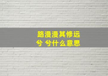 路漫漫其修远兮 兮什么意思